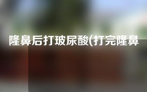 隆鼻后打玻尿酸(打完隆鼻玻尿酸)
