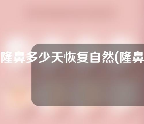 隆鼻多少天恢复自然(隆鼻多少天可以恢复自然)