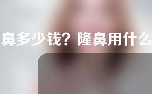 隆鼻多少钱？隆鼻用什么材料？