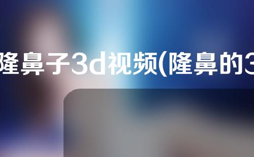 隆鼻子3d视频(隆鼻的3d视频)