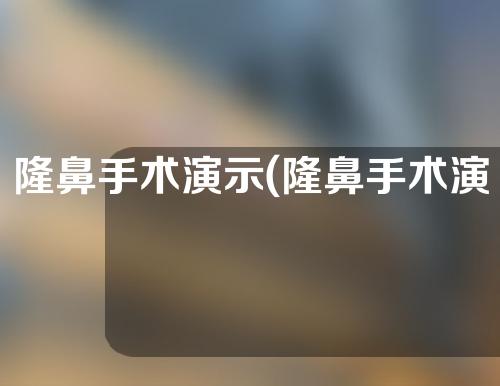 隆鼻手术演示(隆鼻手术演示图)