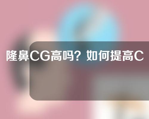 隆鼻CG高吗？如何提高CG？