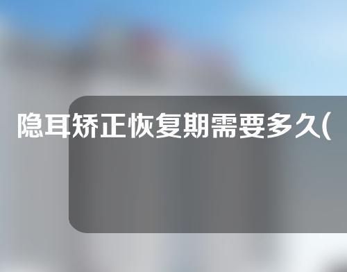 隐耳矫正恢复期需要多久(隐耳矫正恢复期需要多久？恢复速度与个体差异有关)