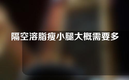隔空溶脂瘦小腿大概需要多少钱(隔空溶脂瘦小腿费用参考：省钱还有效)