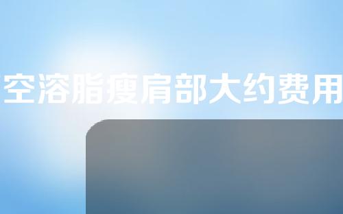 隔空溶脂瘦肩部大约费用是多少(隔空溶脂瘦肩部，效果显著，价位公道)