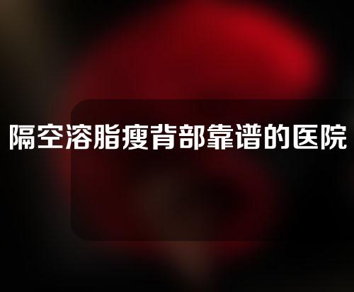隔空溶脂瘦背部靠谱的医院有哪些（隔空溶脂的危害）