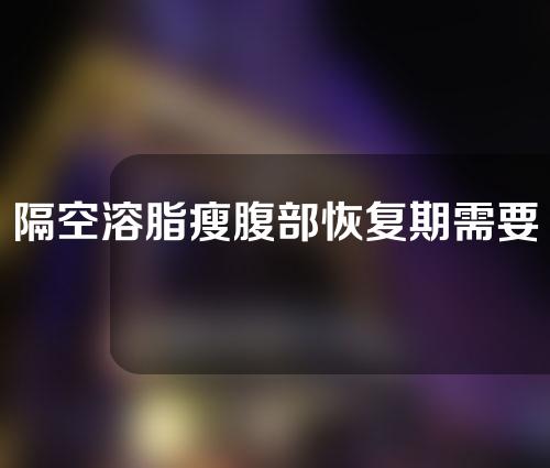 隔空溶脂瘦腹部恢复期需要多久