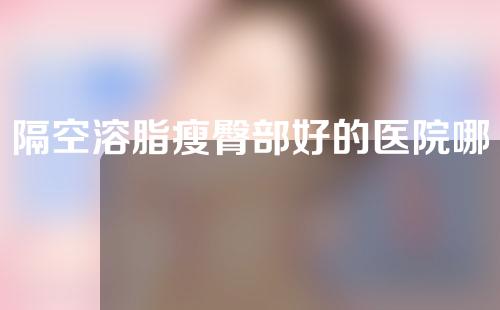 隔空溶脂瘦臀部好的医院哪些(隔空溶脂瘦臀部哪家医院好？)