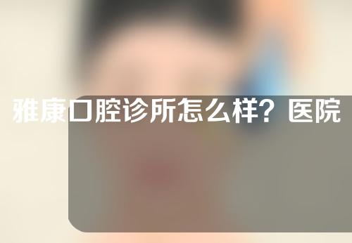 雅康口腔诊所怎么样？医院详细信息介绍