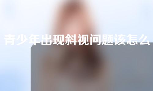 青少年出现斜视问题该怎么办？该用什么办法解决呢？