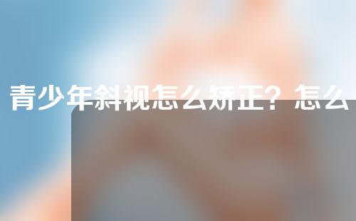 青少年斜视怎么矫正？怎么才能尽早发现斜视？