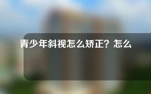 青少年斜视怎么矫正？怎么才能尽早发现斜视？