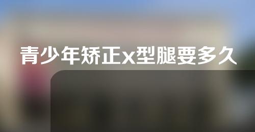 青少年矫正x型腿要多久