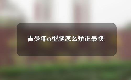 青少年o型腿怎么矫正最快
