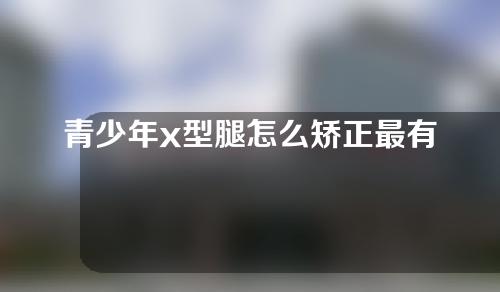 青少年x型腿怎么矫正最有效