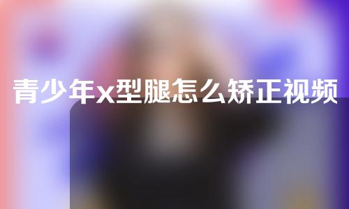 青少年x型腿怎么矫正视频