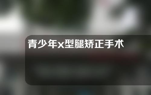 青少年x型腿矫正手术