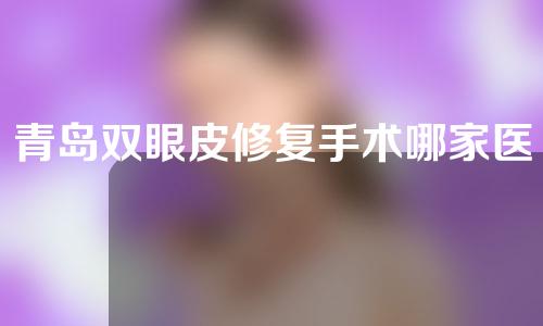 青岛双眼皮修复手术哪家医院比较好？各医院详细资料介绍