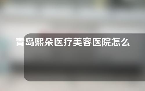 青岛熙朵医疗美容医院怎么样？附植发科普内容