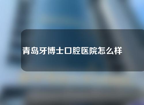 青岛牙博士口腔医院怎么样？来get医生介绍及补牙+牙髓治疗分享