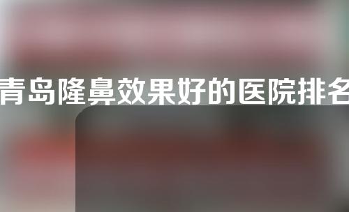 青岛隆鼻效果好的医院排名榜单