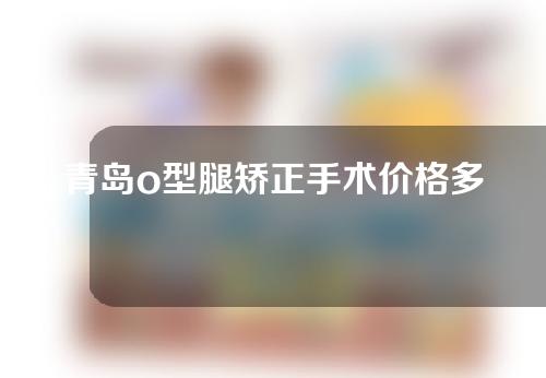 青岛o型腿矫正手术价格多少