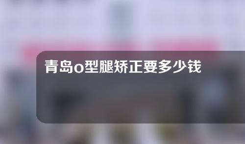 青岛o型腿矫正要多少钱