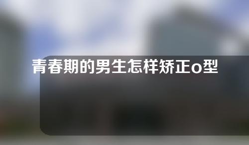 青春期的男生怎样矫正o型腿