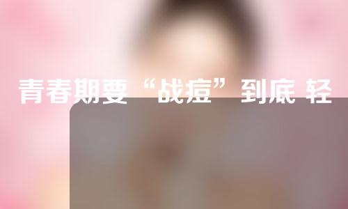 青春期要“战痘”到底 轻医美整形来助力