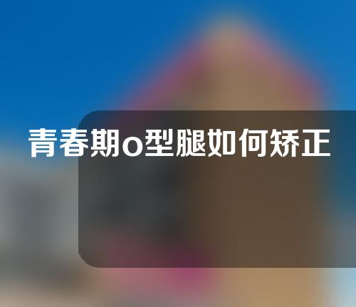 青春期o型腿如何矫正