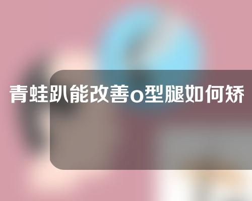 青蛙趴能改善o型腿如何矫正