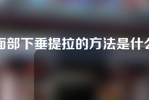 面部下垂提拉的方法是什么？如何改善面部下垂？