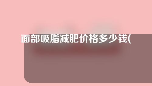 面部吸脂减肥价格多少钱(面部吸脂减肥价格多少钱啊)