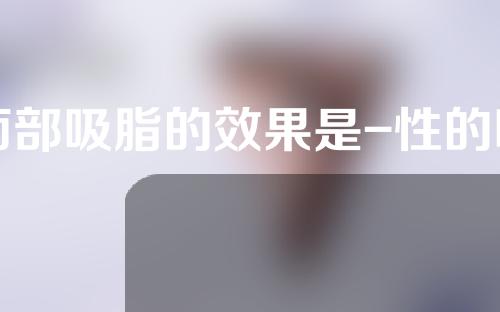 面部吸脂的效果是-性的吗？什么会反弹？