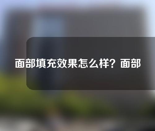 面部填充效果怎么样？面部填充效果好不好