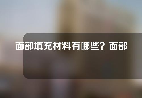 面部填充材料有哪些？面部填充用到哪些材料？