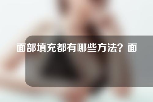 面部填充都有哪些方法？面部填充安全吗？