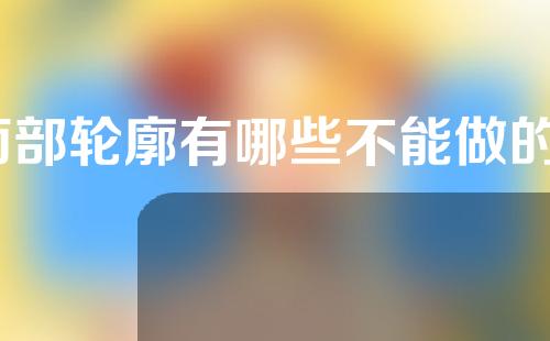 面部轮廓有哪些不能做的？面部轮廓手术的目的是什么？