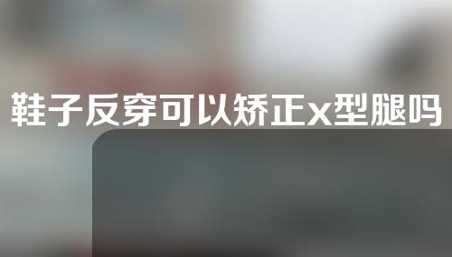 鞋子反穿可以矫正x型腿吗