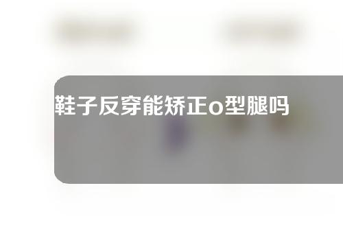 鞋子反穿能矫正o型腿吗