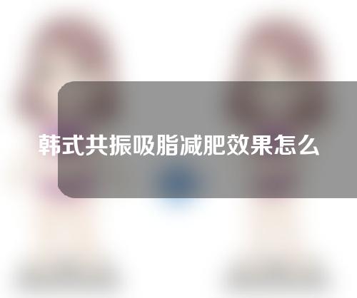 韩式共振吸脂减肥效果怎么样？大概能维持多久呢？