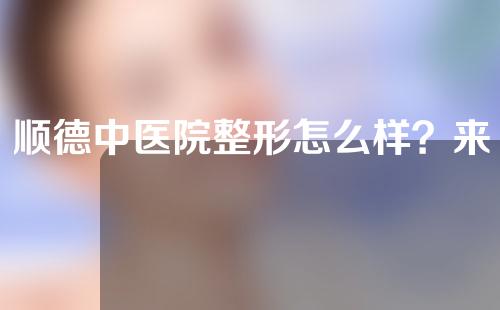 顺德中医院整形怎么样？来看一下医院详细介绍