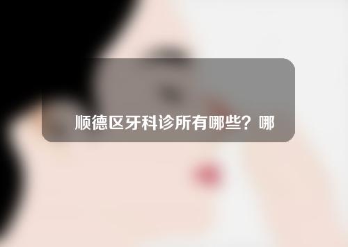 顺德区牙科诊所有哪些？哪家医院较好？附补牙经历分享