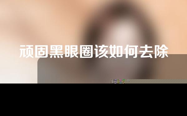 顽固黑眼圈该如何去除
