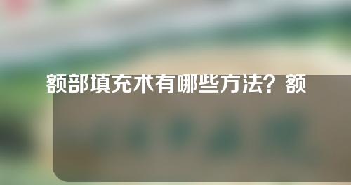 额部填充术有哪些方法？额部填充有哪些优势？