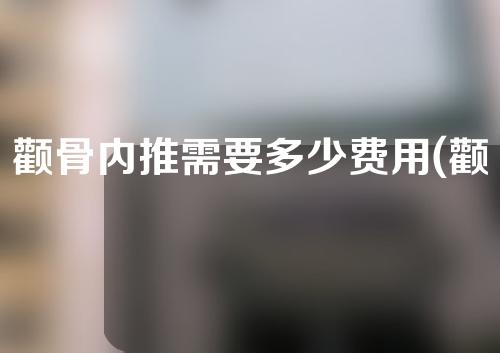 颧骨内推需要多少费用(颧骨内推费用核心分析，全面了解所需金额)