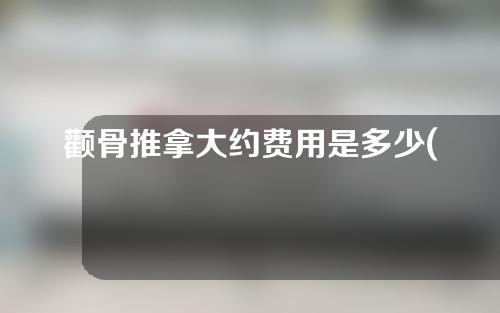 颧骨推拿大约费用是多少(颧骨推拿大约费用是多少钱)