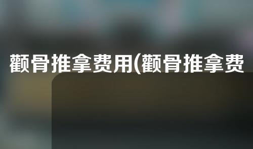 颧骨推拿费用(颧骨推拿费用一览：高性价比，让你拥有健康)