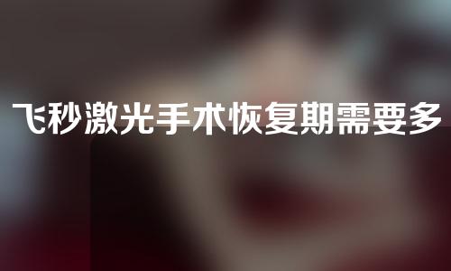飞秒激光手术恢复期需要多久（飞秒激光恢复时间）