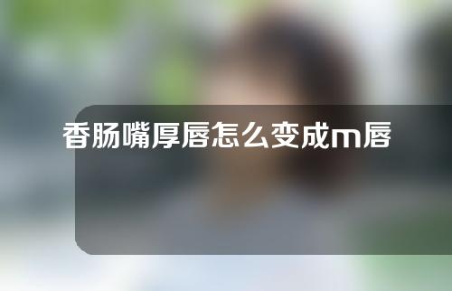 香肠嘴厚唇怎么变成m唇